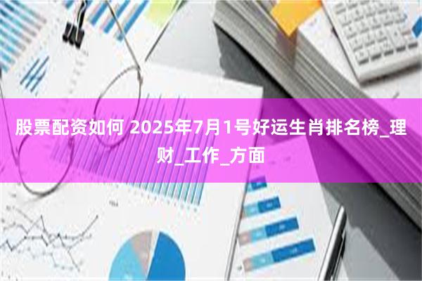 股票配资如何 2025年7月1号好运生肖排名榜_理财_工作_方面