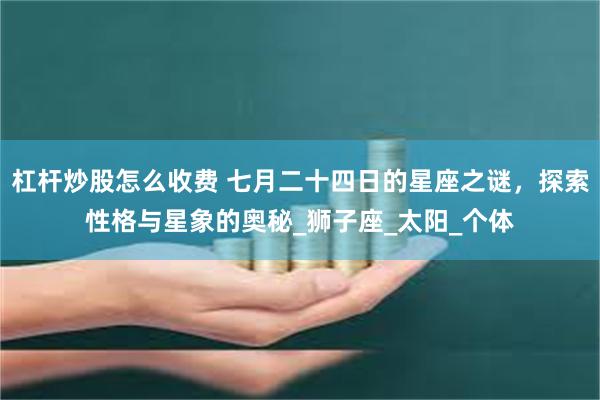 杠杆炒股怎么收费 七月二十四日的星座之谜，探索性格与星象的奥秘_狮子座_太阳_个体