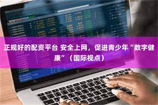 正规好的配资平台 安全上网，促进青少年“数字健康”（国际视点）