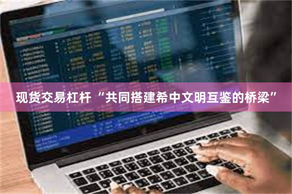现货交易杠杆 “共同搭建希中文明互鉴的桥梁”