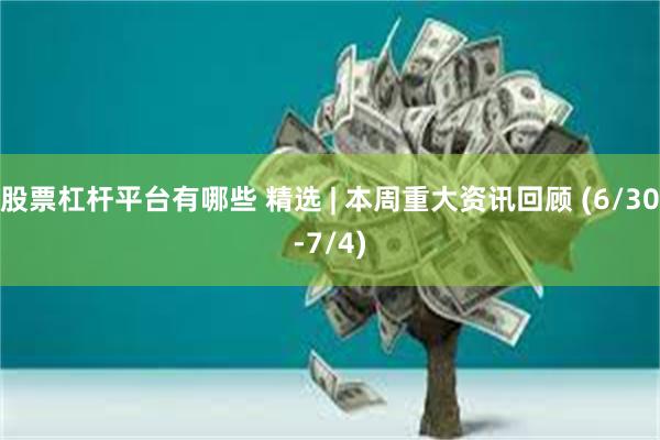 股票杠杆平台有哪些 精选 | 本周重大资讯回顾 (6/30-7/4)