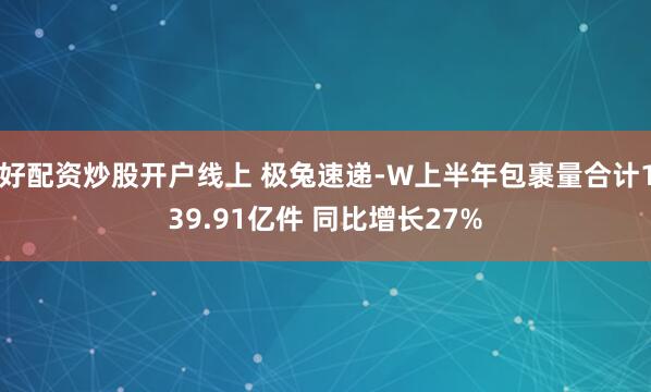 好配资炒股开户线上 极兔速递-W上半年包裹量合计139.91亿件 同比增长27%