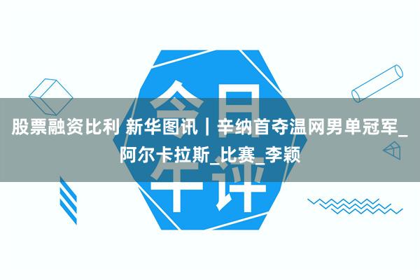 股票融资比利 新华图讯｜辛纳首夺温网男单冠军_阿尔卡拉斯_比赛_李颖