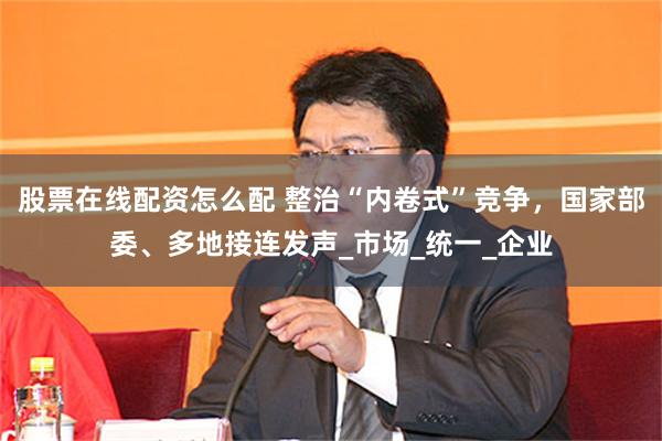 股票在线配资怎么配 整治“内卷式”竞争，国家部委、多地接连发声_市场_统一_企业