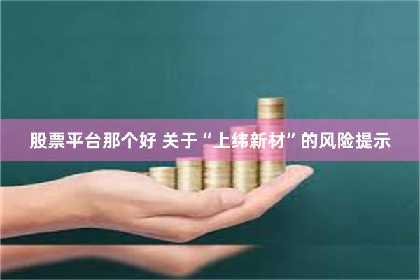 股票平台那个好 关于“上纬新材”的风险提示