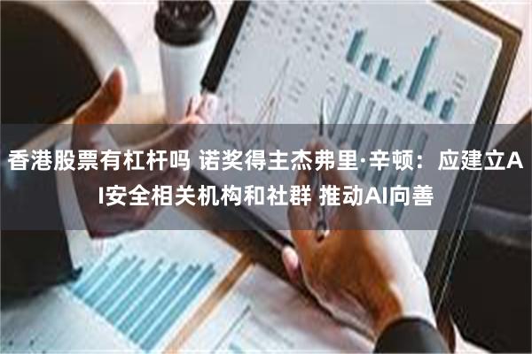 香港股票有杠杆吗 诺奖得主杰弗里·辛顿：应建立AI安全相关机构和社群 推动AI向善