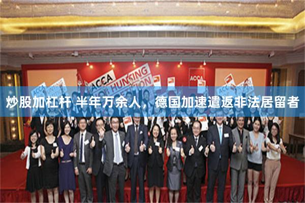 炒股加杠杆 半年万余人，德国加速遣返非法居留者