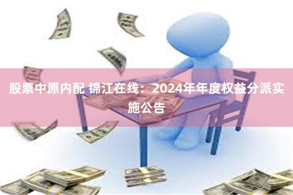 股票中原内配 锦江在线：2024年年度权益分派实施公告