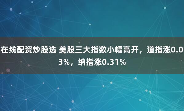 在线配资炒股选 美股三大指数小幅高开，道指涨0.03%，纳指涨0.31%
