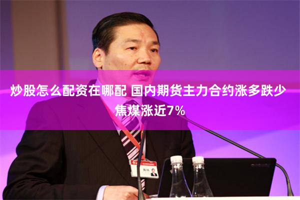 炒股怎么配资在哪配 国内期货主力合约涨多跌少 焦煤涨近7%