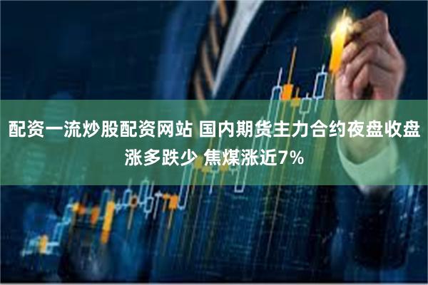配资一流炒股配资网站 国内期货主力合约夜盘收盘涨多跌少 焦煤涨近7%