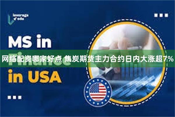 网络配资哪家好点 焦炭期货主力合约日内大涨超7%