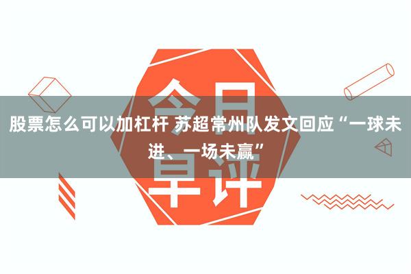 股票怎么可以加杠杆 苏超常州队发文回应“一球未进、一场未赢”