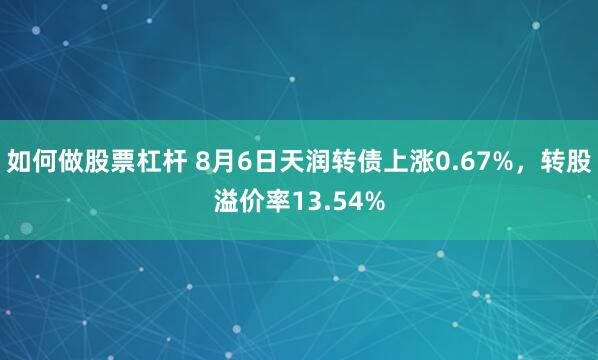 如何做股票杠杆 8月6日天润转债上涨0.67%，转股溢价率13.54%
