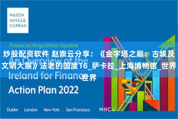 炒股配资软件 赵崇云分享：《金字塔之巅：古埃及文明大展》法老的国度16_萨卡拉_上海博物馆_世界