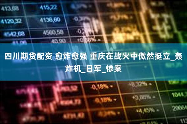 四川期货配资 愈炸愈强 重庆在战火中傲然挺立_轰炸机_日军_惨案
