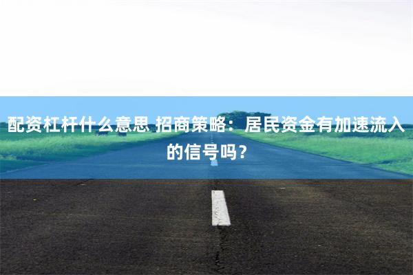 配资杠杆什么意思 招商策略：居民资金有加速流入的信号吗？