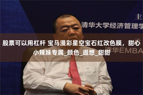 股票可以用杠杆 宝马漫彩星空宝石红改色膜，甜心小辣妹专属_颜色_遐想_甜甜