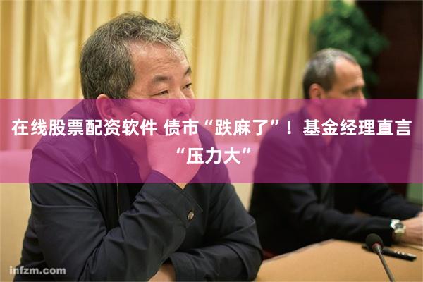 在线股票配资软件 债市“跌麻了”！基金经理直言“压力大”