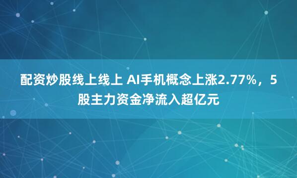 配资炒股线上线上 AI手机概念上涨2.77%，5股主力资金净流入超亿元