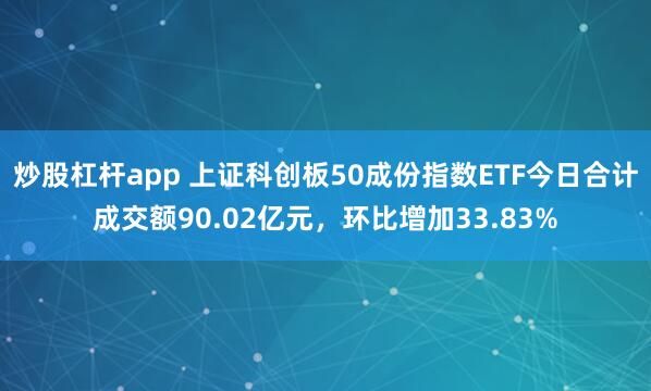 炒股杠杆app 上证科创板50成份指数ETF今日合计成交额90.02亿元，环比增加33.83%