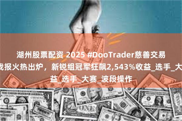 湖州股票配资 2025 #DooTrader慈善交易杯首轮月赛战报火热出炉，新锐组冠军狂飙2,543%收益_选手_大赛_波段操作