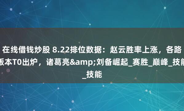 在线借钱炒股 8.22排位数据：赵云胜率上涨，各路版本T0出炉，诸葛亮&刘备崛起_赛胜_巅峰_技能