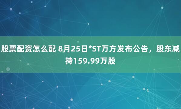 股票配资怎么配 8月25日*ST万方发布公告，股东减持159.99万股