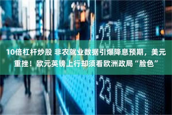 10倍杠杆炒股 非农就业数据引爆降息预期，美元重挫！欧元英镑上行却须看欧洲政局“脸色”