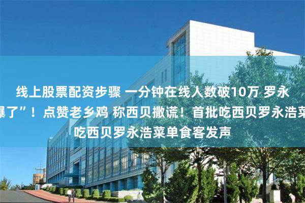 线上股票配资步骤 一分钟在线人数破10万 罗永浩开直播“爆了”！点赞老乡鸡 称西贝撒谎！首批吃西贝罗永浩菜单食客发声