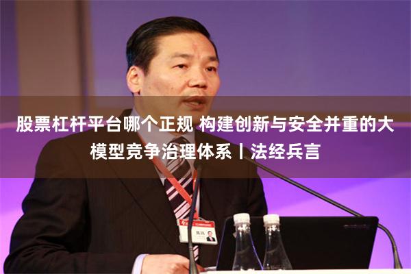 股票杠杆平台哪个正规 构建创新与安全并重的大模型竞争治理体系丨法经兵言