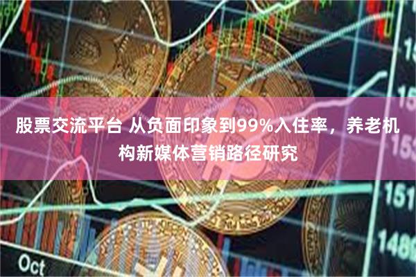 股票交流平台 从负面印象到99%入住率，养老机构新媒体营销路径研究