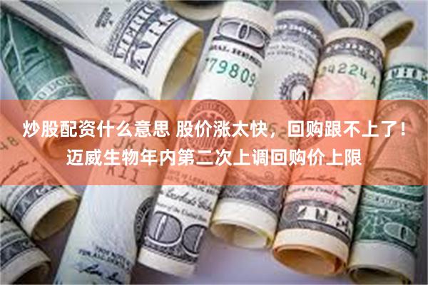 炒股配资什么意思 股价涨太快，回购跟不上了！迈威生物年内第二次上调回购价上限