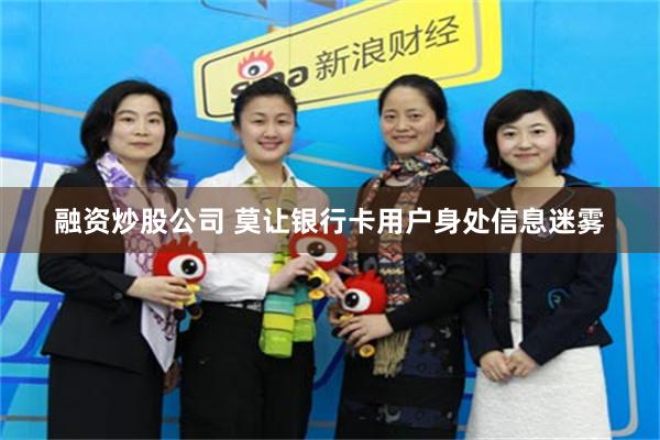 融资炒股公司 莫让银行卡用户身处信息迷雾