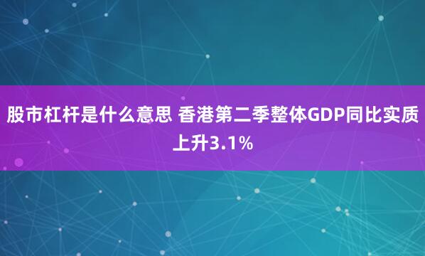 股市杠杆是什么意思 香港第二季整体GDP同比实质上升3.1%