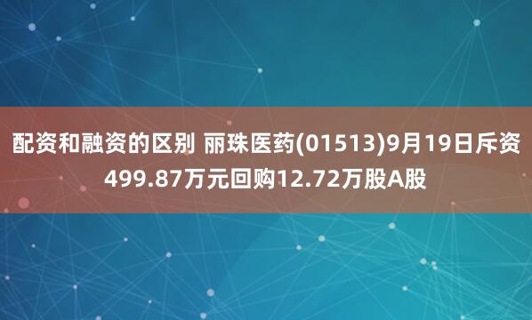 配资和融资的区别 丽珠医药(01513)9月19日斥资499.87万元回购12.72万股A股