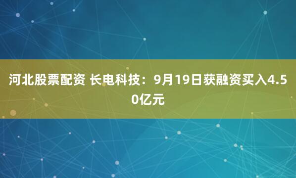 河北股票配资 长电科技：9月19日获融资买入4.50亿元