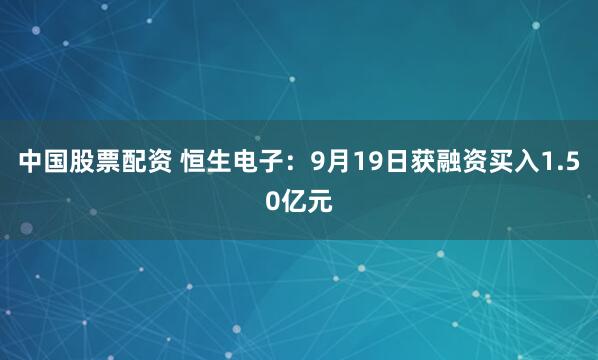 中国股票配资 恒生电子:9月19日获融资买入1.50亿元