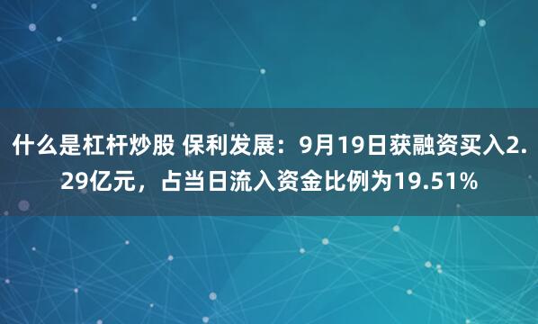 什么是杠杆炒股 保利发展：9月19日获融资买入2.29亿元，占当日流入资金比例为19.51%