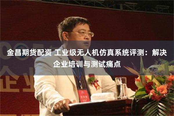 金昌期货配资 工业级无人机仿真系统评测：解决企业培训与测试痛点