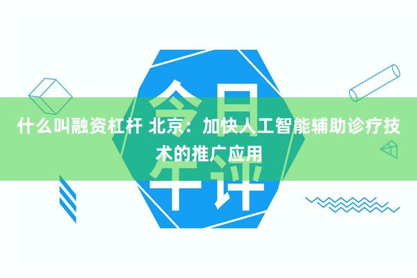 什么叫融资杠杆 北京：加快人工智能辅助诊疗技术的推广应用