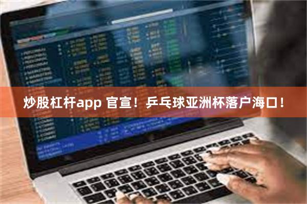 炒股杠杆app 官宣!乒乓球亚洲杯落户海口!
