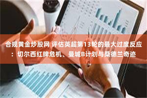 合规黄金炒股网 评估英超第13轮的最大过度反应:切尔西红牌危机、曼城B计划与桑德兰奇迹