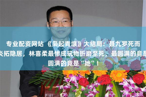 专业配资网站 《枭起青壤》大结局:聂九罗死而复生和炎拓隐居,林喜柔最惨成玩物折磨至死,最圆满的竟是“她”!