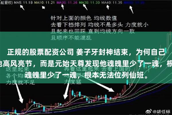 正规的股票配资公司 姜子牙封神结束,为何自己没有神位?不是他高风亮节,而是元始天尊发现他魂魄里少了一魂,根本无法位列仙班。