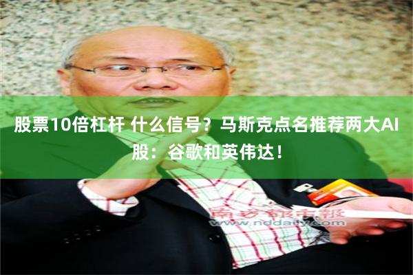 股票10倍杠杆 什么信号?马斯克点名推荐两大AI股:谷歌和英伟达!