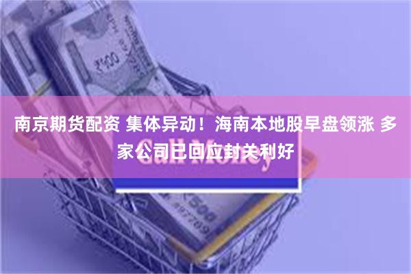 南京期货配资 集体异动!海南本地股早盘领涨 多家公司已回应封关利好