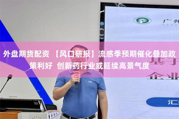 外盘期货配资 【风口研报】流感季预期催化叠加政策利好  创新药行业或延续高景气度