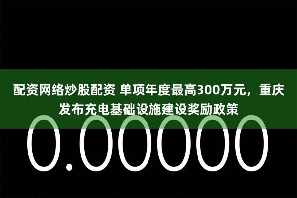 配资网络炒股配资 单项年度最高300万元,重庆发布充电基础设施建设奖励政策