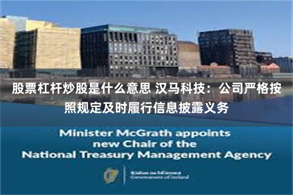 股票杠杆炒股是什么意思 汉马科技：公司严格按照规定及时履行信息披露义务